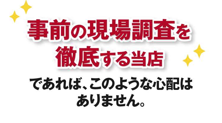 事前の現地調査を徹底する当店であれば、このような心配はありません