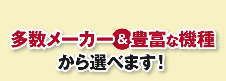 多数メーカー＆豊富な機種から選べます！